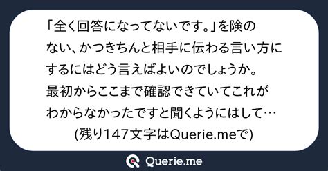 「全く回答になってないです。」を険のない、かつきちんと相手に伝わる言い方にするにはどう言えばよいのでしょうか。最初からここまで確認できていてこれがわからなかったですと聞くようにはしていても