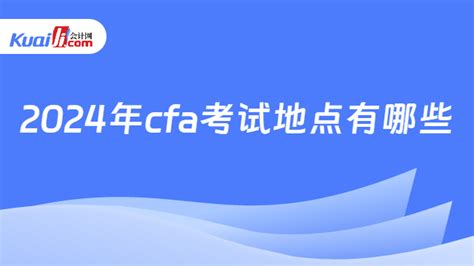 2024年cfa考试地点有哪些？附考位预约流程！ 会计网