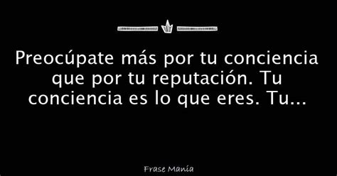 Preocúpate más por tu conciencia que por tu reputación Tu conciencia