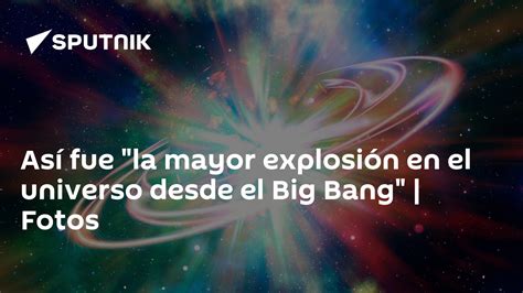 Así Fue La Mayor Explosión En El Universo Desde El Big Bang Fotos 29022020 Sputnik Mundo