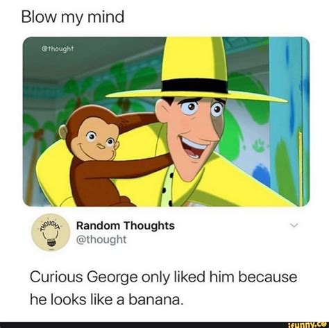 Blow My Mind Thought Curious George Only Liked Him Because He Looks Like A Banana Really