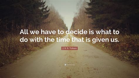 J R R Tolkien Quote “all We Have To Decide Is What To Do With The Time That Is Given Us ”