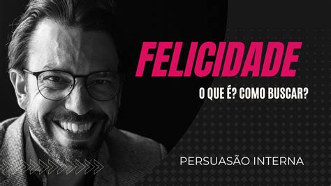 Felicidade O Que Como Buscar I Fernando Felix I Persuas O Interna