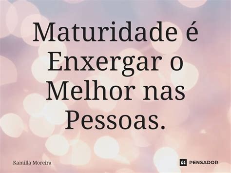 Maturidade é Enxergar O Melhor Nas Kamilla Moreira Pensador