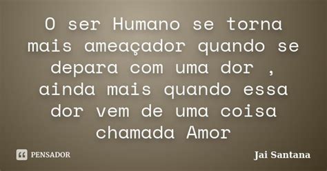 O Ser Humano Se Torna Mais Ameaçador Jai Santana Pensador