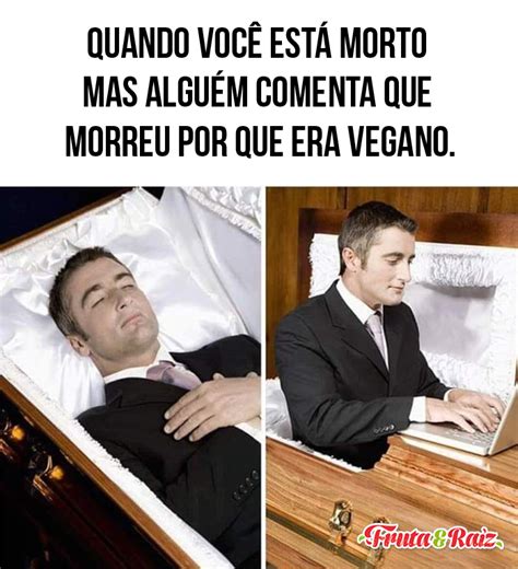 Quando você já morreu e alguém comenta que morreu por que era vegano