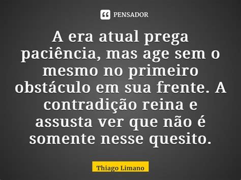 A Era Atual Prega Paciência Mas Age Thiago Limano Pensador