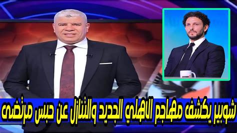 شوبير يكشف توقيع مهاجم الاهلي الجديد وتنازل عن حبس مرتضى اللحظات