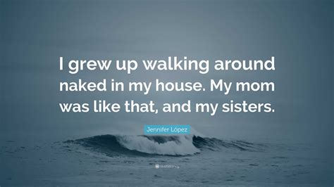 Jennifer López Quote I grew up walking around naked in my house My mom was like that and my