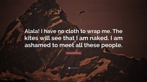 Rudyard Kipling Quote Alala I Have No Cloth To Wrap Me The Kites