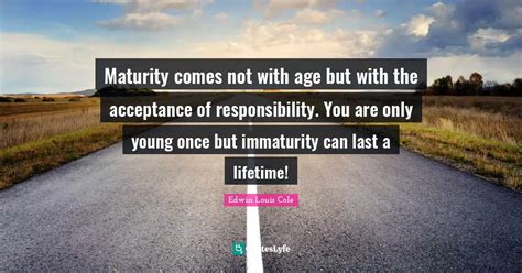 Maturity Comes Not With Age But With The Acceptance Of Responsibility