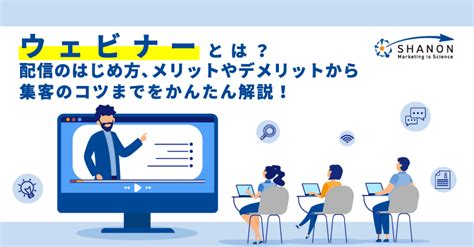 ウェビナーとは？配信のはじめ方、メリットやデメリットから集客のコツまでをかんたん解説 ｜ シャノンのブログ