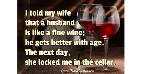 I Told My Wife That A Husband Is Like A Fine Wine He Gets Better With