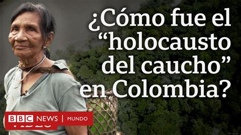 Especial Bbc Mundo El Holocausto Del Caucho La Trágica Historia De