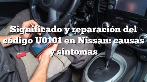 Significado y reparación del código U0101 en Nissan causas y síntomas