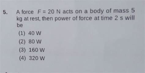 A Force F 20 N Acts On A Body Of Mass 5 Kg At Rest Then Power Of Force A