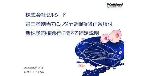 セルシード 7776 ：株式会社セルシード 第三者割当てによる行使価額修正条項付 新株予約権発行に関する補足説明 2023年5月15日適時