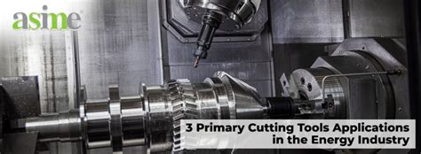 3 Primary Cutting Tools Applications in the Energy Industry - Asime