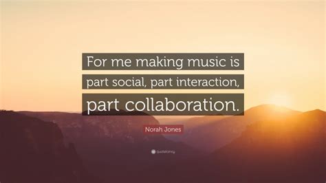 Norah Jones Quote For Me Making Music Is Part Social Part