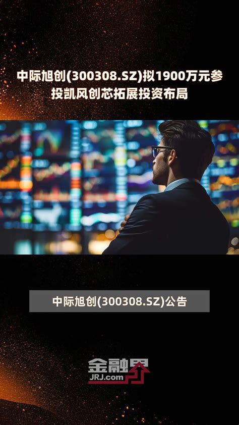 中际旭创300308sz拟1900万元参投凯风创芯拓展投资布局 快报凤凰网视频凤凰网