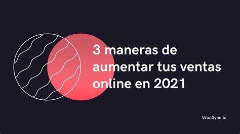 3 Maneras De Aumentar Tus Ventas Online En 2021 • Woosync Conecta Woocommerce Con Mercadolibre