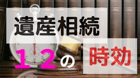 遺産相続の12の時効・期限を全解説┃権利消滅で財産が受け取れない事態を避けよう