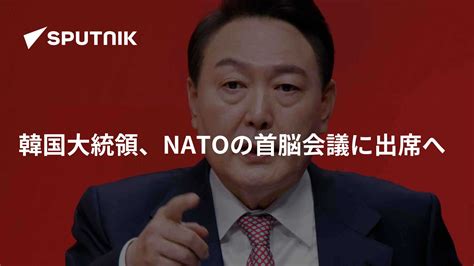 韓国大統領、natoの首脳会議に出席へ 2022年6月10日 Sputnik 日本