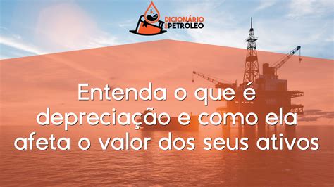 Entenda O Que é Depreciação E Como Ela Afeta O Valor Dos Seus Ativos