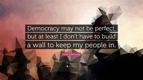 John F. Kennedy Quote: “Democracy may not be perfect, but at least I don’t have to build a wall ...