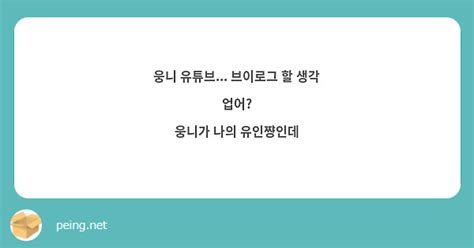 웅니 유튜브 브이로그 할 생각 업어 웅니가 나의 유인쨩인데 Peing 질문함