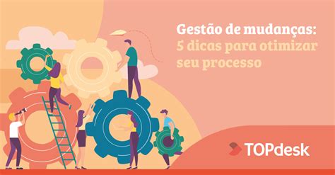 5 Dicas Para Facilitar O Gerenciamento De Mudanças Do Seu Service Desk