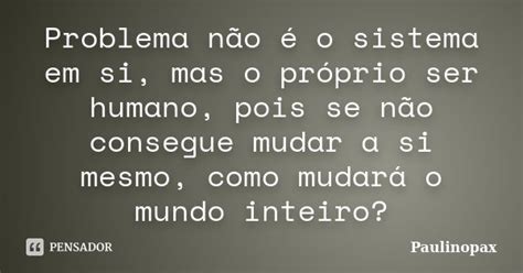 Problema Não é O Sistema Em Si Mas O Paulinopax Pensador