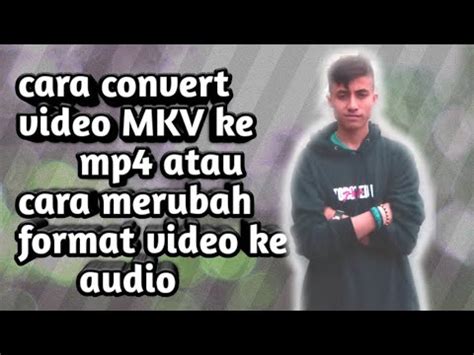 Cara Merubah Format Video Dari Mkv Ke Mp Atau Cara Merubah Dari Vidio