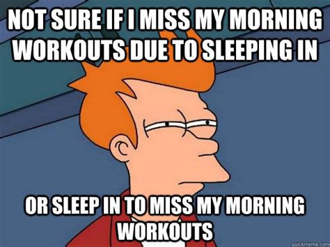 Not sure if i miss my morning workouts due to sleeping in Or sleep in ...