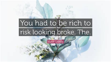 Victor LaValle Quote: “You had to be rich to risk looking broke. The.”