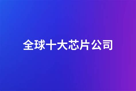 全球十大芯片公司排名 2022芯片世界排名企业 选型指导 万商云集