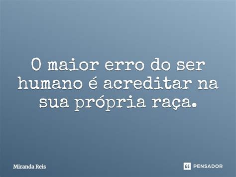 O Maior Erro Do Ser Humano é Acreditar Miranda Reis Pensador