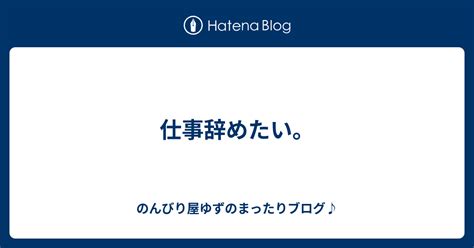 仕事辞めたい。 のんびり屋ゆずのまったりブログ♪