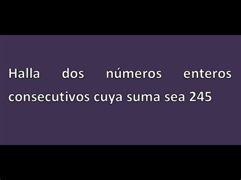 Halla dos números enteros consecutivos cuya suma sea 245 YouTube