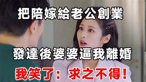 把陪嫁給老公創業，發達後婆婆逼我離婚，我笑了：求之不得！ Youtube