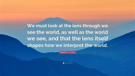 Stephen R. Covey Quote: “We must look at the lens through we see the