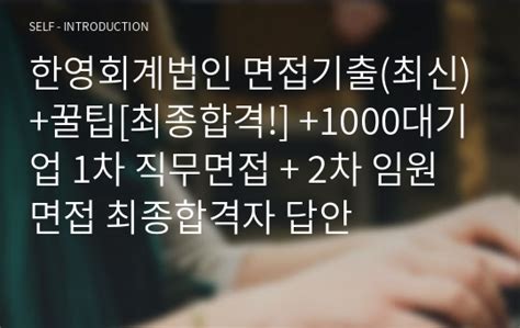 한영회계법인 면접기출최신꿀팁 최종합격 1000대기업 1차 직무면접 2차 임원면접 최종합격자 답안 자기소개서