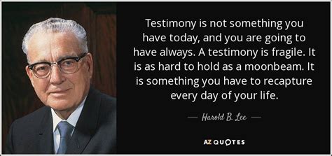 Harold B Lee Quote Testimony Is Not Something You Have Today And You