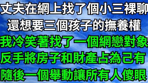 丈夫在網上找了個小三裸聊，還想要三個孩子的撫養權，我冷笑著找了一個網戀對象，反手將房子占為己有【靜謐時光館】落日溫情 情感故事 花開富貴