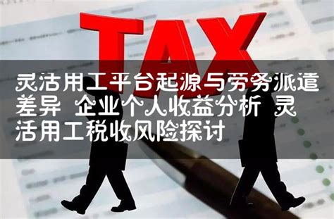 灵活用工平台起源与劳务派遣差异 企业个人收益分析 灵活用工税收风险探讨 灵活用工代发工资平台