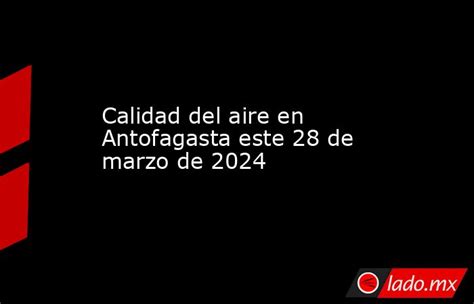 Calidad Del Aire En Antofagasta Este 28 De Marzo De 2024 Ladomx