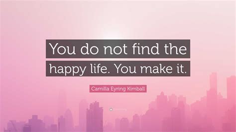 Camilla Eyring Kimball Quote You Do Not Find The Happy Life You Make