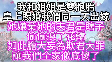 我和姐姐是雙胞胎，皇上賜婚，我們同一天出嫁，她嫌棄她的夫君是瞎子，偷偷換了花轎，如此膽大妄為欺君大罪，讓我們全家徹底傻了【幸福人生】 Youtube