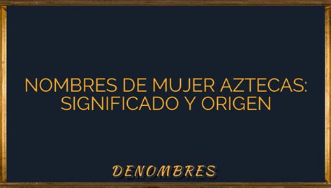 Nombres De Mujer Aztecas Significado Y Origen •