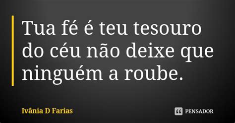 Tua Fé é Teu Tesouro Do Céu Não Ivânia D Farias Pensador